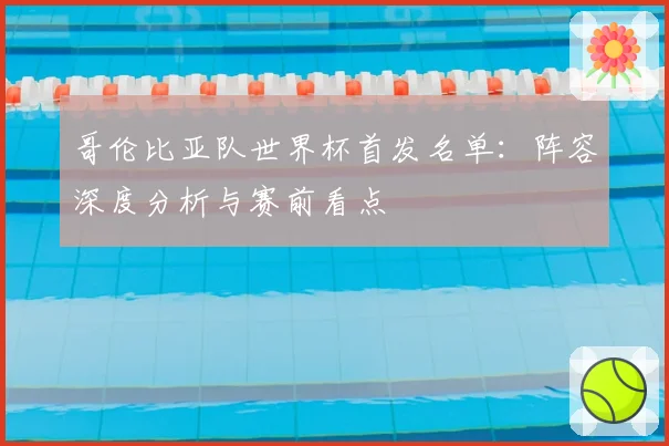 哥伦比亚队世界杯首发名单：阵容深度分析与赛前看点
