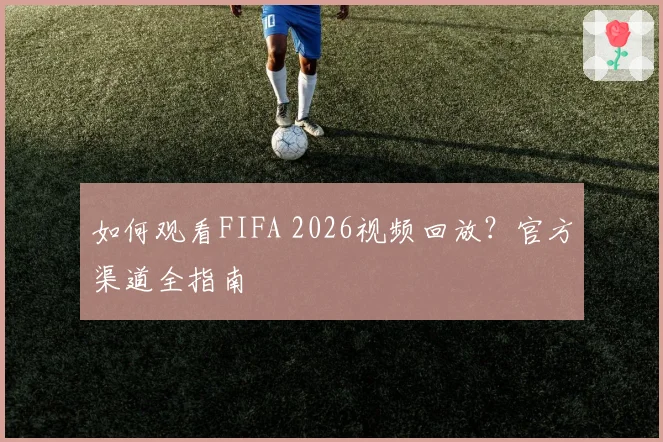 如何观看FIFA 2026视频回放？官方渠道全指南