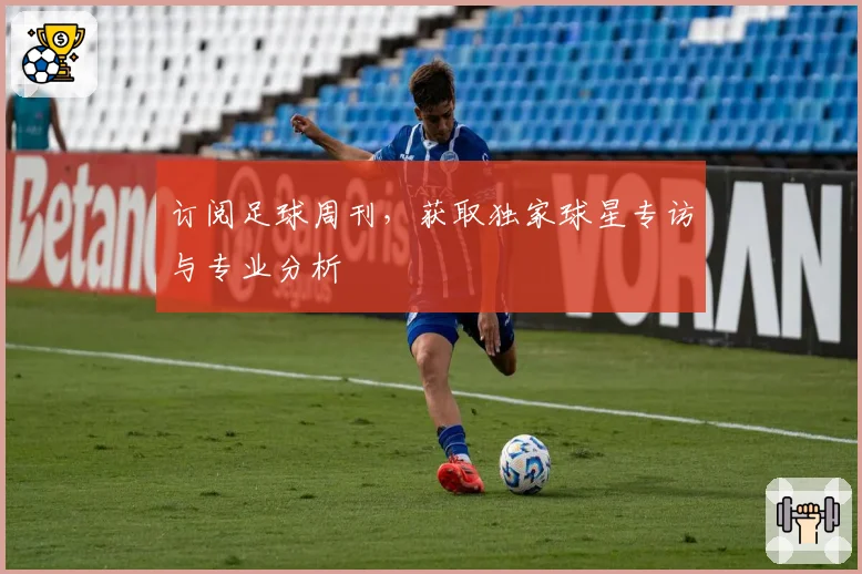 订阅足球周刊，获取独家球星专访与专业分析
