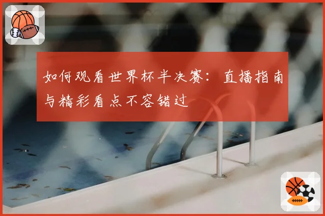 如何观看世界杯半决赛：直播指南与精彩看点不容错过