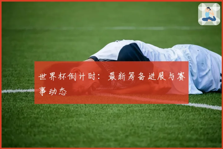 世界杯倒计时：最新筹备进展与赛事动态