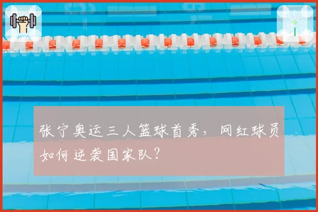 张宁奥运三人篮球首秀，网红球员如何逆袭国家队？