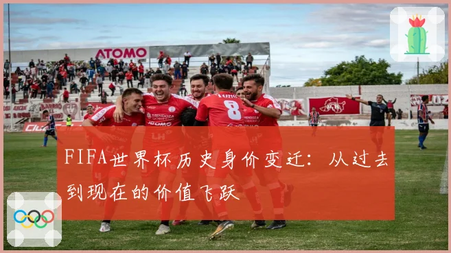 FIFA世界杯历史身价变迁：从过去到现在的价值飞跃