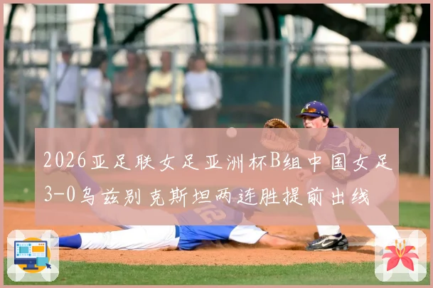 2026亚足联女足亚洲杯B组中国女足3-0乌兹别克斯坦两连胜提前出线