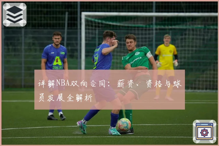 详解NBA双向合同：薪资、资格与球员发展全解析