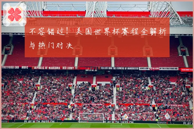 不容错过！美国世界杯赛程全解析与热门对决