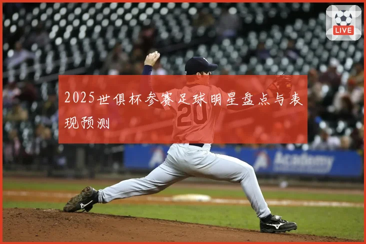 2025世俱杯参赛足球明星盘点与表现预测