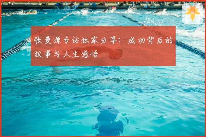 张曼源专访独家分享：成功背后的故事与人生感悟