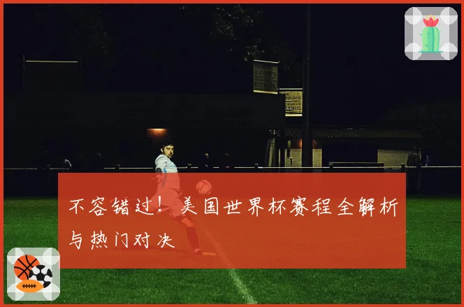 不容错过！美国世界杯赛程全解析与热门对决