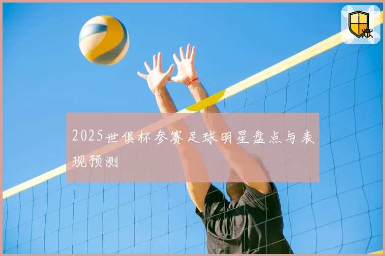 2025世俱杯参赛足球明星盘点与表现预测