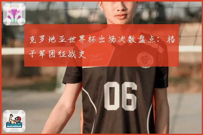 克罗地亚世界杯出场次数盘点：格子军团征战史