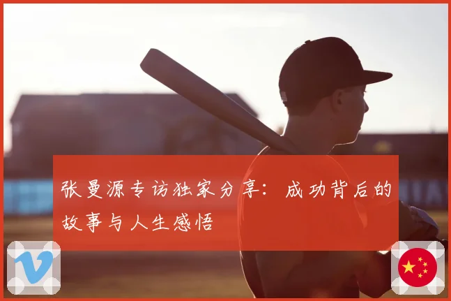张曼源专访独家分享：成功背后的故事与人生感悟