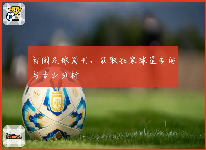 订阅足球周刊，获取独家球星专访与专业分析