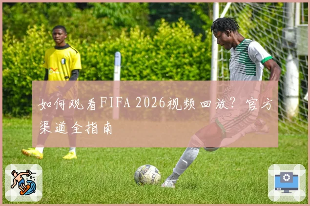 如何观看FIFA 2026视频回放？官方渠道全指南
